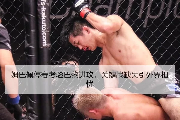 姆巴佩停赛考验巴黎进攻，关键战缺失引外界担忧